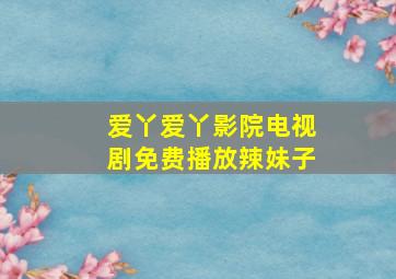 爱丫爱丫影院电视剧免费播放辣妹子