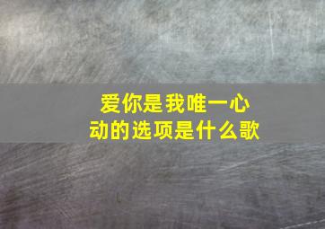 爱你是我唯一心动的选项是什么歌