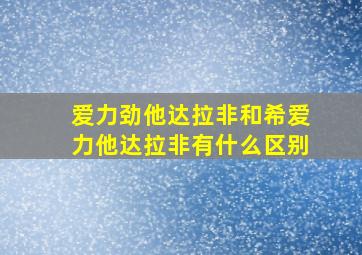 爱力劲他达拉非和希爱力他达拉非有什么区别