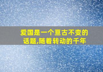 爱国是一个亘古不变的话题,随着转动的千年