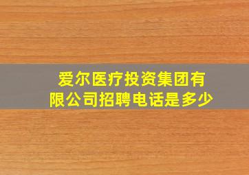 爱尔医疗投资集团有限公司招聘电话是多少