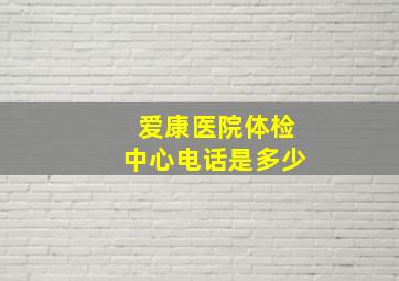 爱康医院体检中心电话是多少