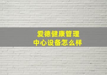 爱德健康管理中心设备怎么样