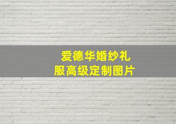 爱德华婚纱礼服高级定制图片