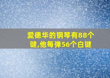 爱德华的钢琴有88个键,他每弹56个白键