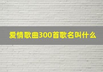 爱情歌曲300首歌名叫什么