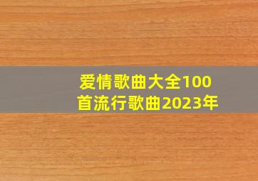 爱情歌曲大全100首流行歌曲2023年