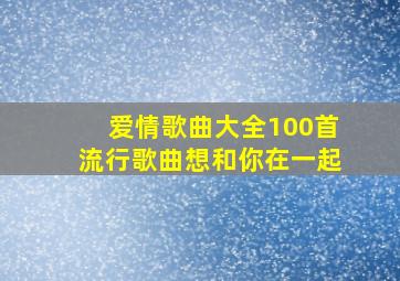 爱情歌曲大全100首流行歌曲想和你在一起