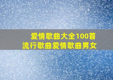 爱情歌曲大全100首流行歌曲爱情歌曲男女