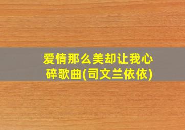 爱情那么美却让我心碎歌曲(司文兰依依)