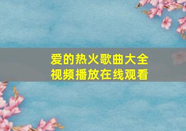 爱的热火歌曲大全视频播放在线观看