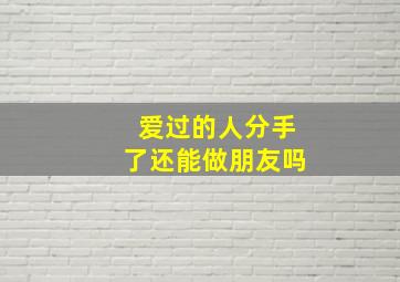 爱过的人分手了还能做朋友吗