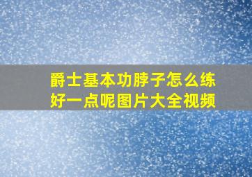 爵士基本功脖子怎么练好一点呢图片大全视频