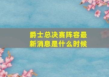 爵士总决赛阵容最新消息是什么时候