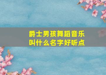 爵士男孩舞蹈音乐叫什么名字好听点