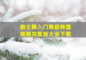 爵士舞入门舞蹈韩国视频完整版大全下载