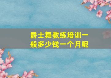 爵士舞教练培训一般多少钱一个月呢