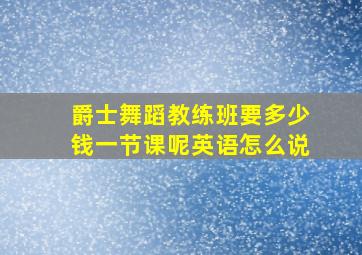 爵士舞蹈教练班要多少钱一节课呢英语怎么说