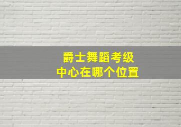 爵士舞蹈考级中心在哪个位置