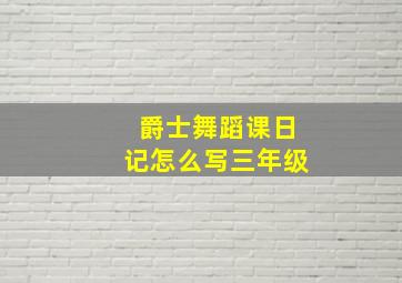 爵士舞蹈课日记怎么写三年级