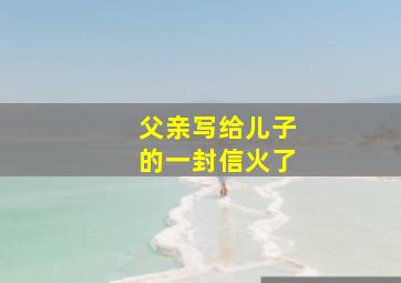 父亲写给儿子的一封信火了