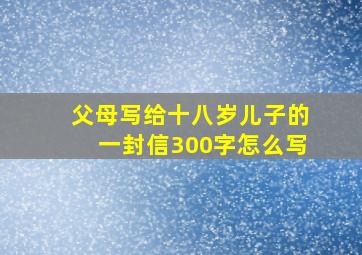 父母写给十八岁儿子的一封信300字怎么写