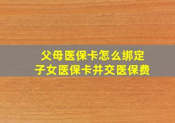 父母医保卡怎么绑定子女医保卡并交医保费