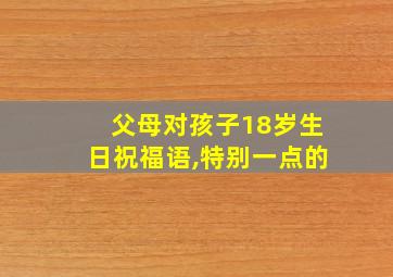 父母对孩子18岁生日祝福语,特别一点的