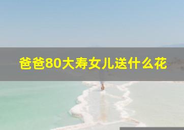 爸爸80大寿女儿送什么花