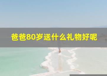 爸爸80岁送什么礼物好呢