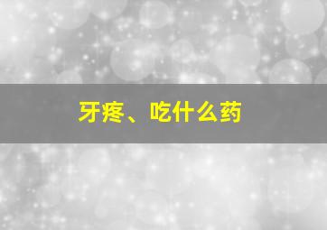 牙疼、吃什么药