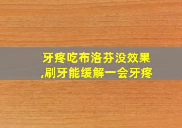 牙疼吃布洛芬没效果,刷牙能缓解一会牙疼