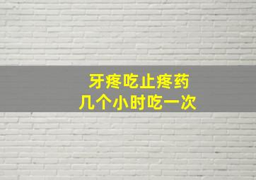 牙疼吃止疼药几个小时吃一次