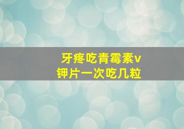 牙疼吃青霉素v钾片一次吃几粒