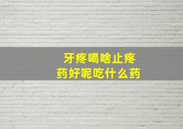 牙疼喝啥止疼药好呢吃什么药