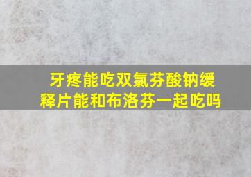 牙疼能吃双氯芬酸钠缓释片能和布洛芬一起吃吗