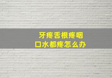 牙疼舌根疼咽口水都疼怎么办