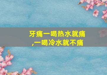 牙痛一喝热水就痛,一喝冷水就不痛