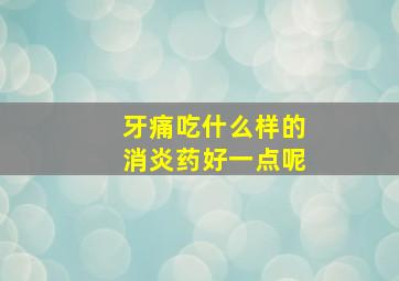 牙痛吃什么样的消炎药好一点呢