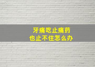 牙痛吃止痛药也止不住怎么办