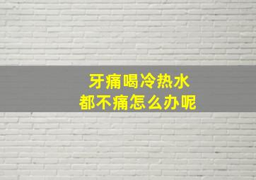 牙痛喝冷热水都不痛怎么办呢