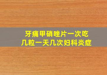 牙痛甲硝唑片一次吃几粒一天几次妇科炎症