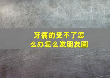 牙痛的受不了怎么办怎么发朋友圈