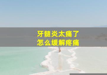 牙髓炎太痛了怎么缓解疼痛