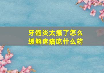 牙髓炎太痛了怎么缓解疼痛吃什么药