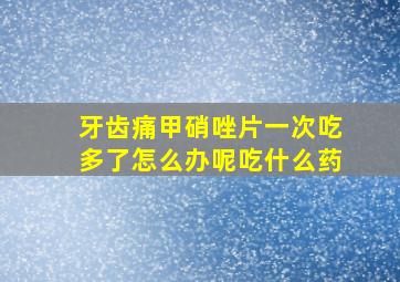 牙齿痛甲硝唑片一次吃多了怎么办呢吃什么药