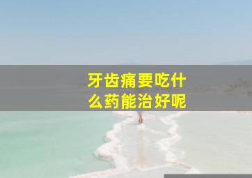 牙齿痛要吃什么药能治好呢