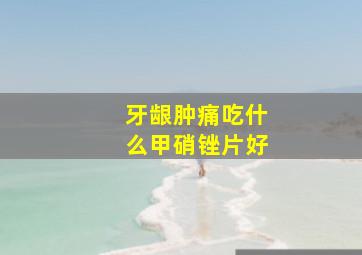 牙龈肿痛吃什么甲硝锉片好