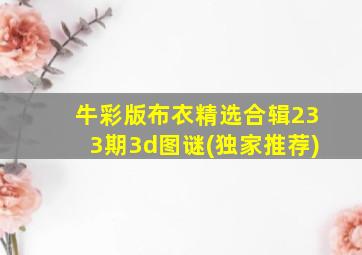 牛彩版布衣精选合辑233期3d图谜(独家推荐)