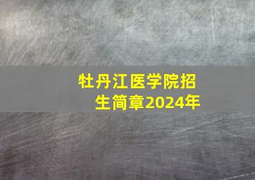 牡丹江医学院招生简章2024年